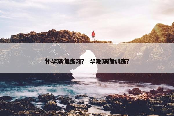 怀孕瑜伽练习？ 孕期瑜伽训练？