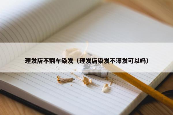 理发店不翻车染发（理发店染发不漂发可以吗）