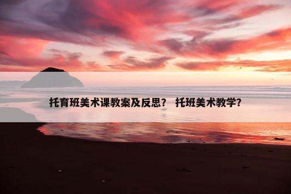 托育班美术课教案及反思？ 托班美术教学？