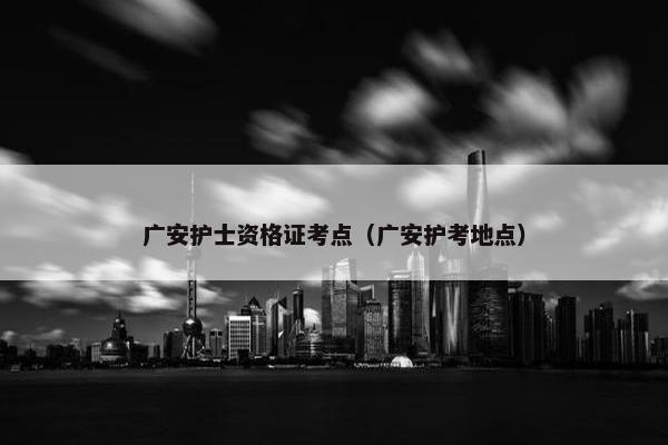 广安护士资格证考点（广安护考地点）