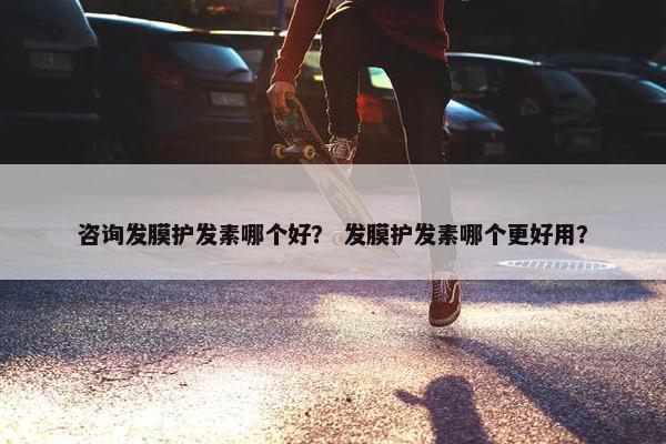 咨询发膜护发素哪个好？ 发膜护发素哪个更好用？
