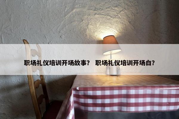 职场礼仪培训开场故事？ 职场礼仪培训开场白？