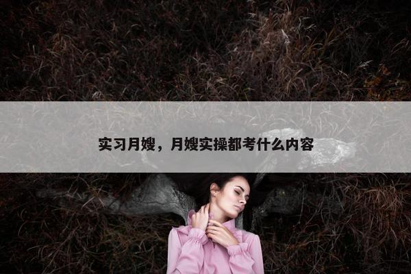 实习月嫂，月嫂实操都考什么内容