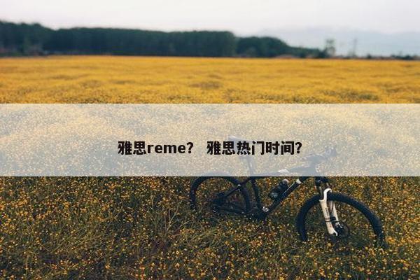 雅思reme？ 雅思热门时间？