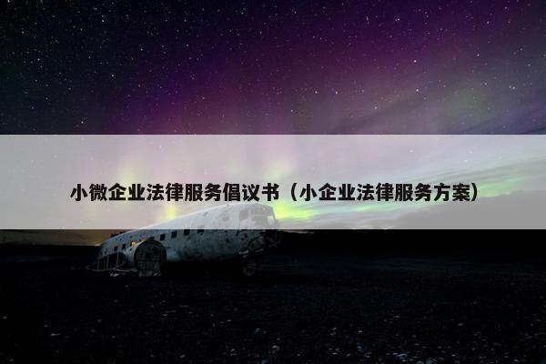 小微企业法律服务倡议书（小企业法律服务方案）