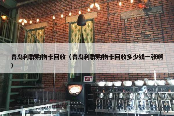 青岛利群购物卡回收（青岛利群购物卡回收多少钱一张啊）