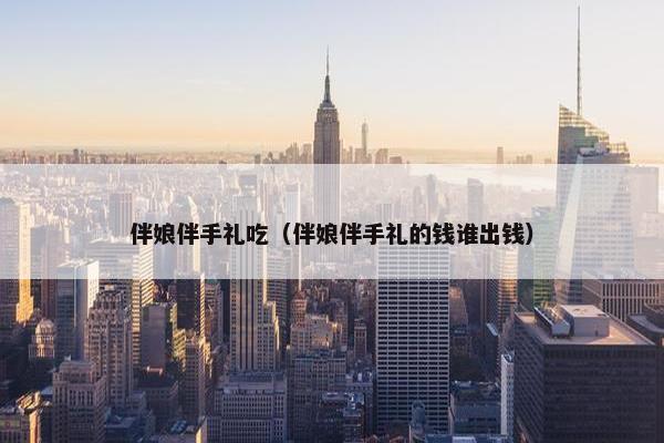 伴娘伴手礼吃（伴娘伴手礼的钱谁出钱）