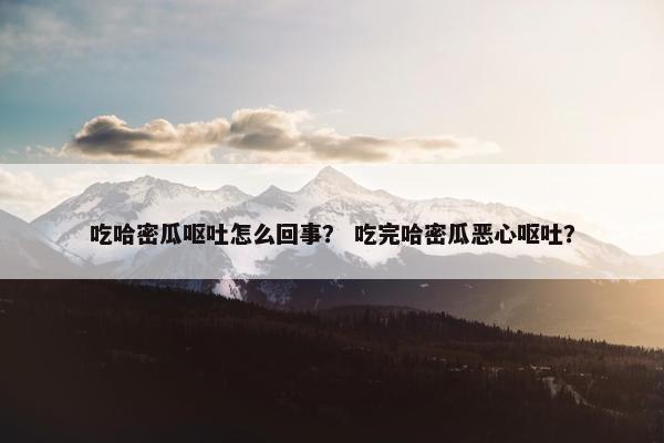 吃哈密瓜呕吐怎么回事？ 吃完哈密瓜恶心呕吐？