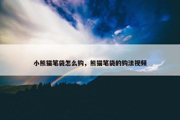 小熊猫笔袋怎么钩，熊猫笔袋的钩法视频