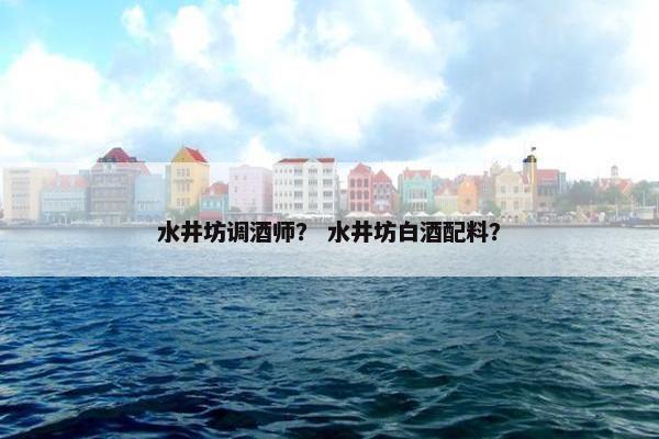 水井坊调酒师？ 水井坊白酒配料？