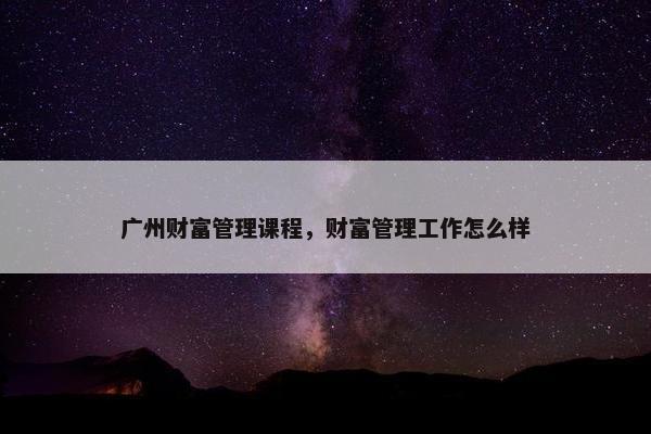 广州财富管理课程，财富管理工作怎么样