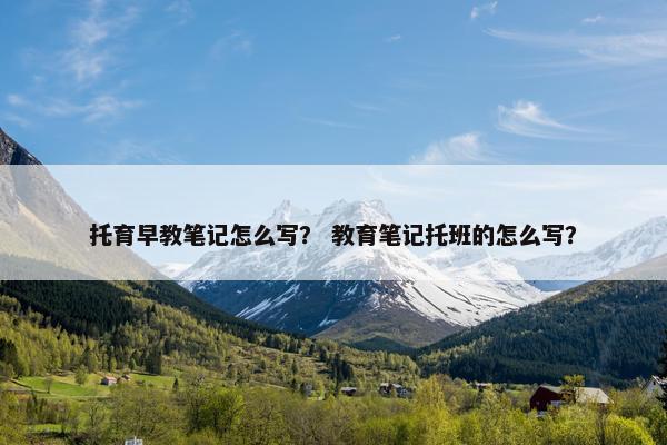 托育早教笔记怎么写？ 教育笔记托班的怎么写？