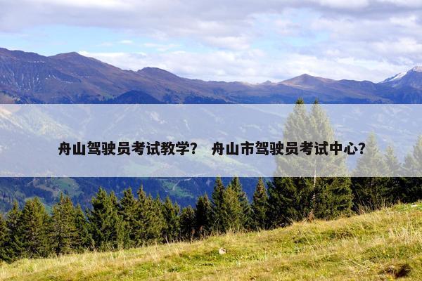 舟山驾驶员考试教学？ 舟山市驾驶员考试中心？