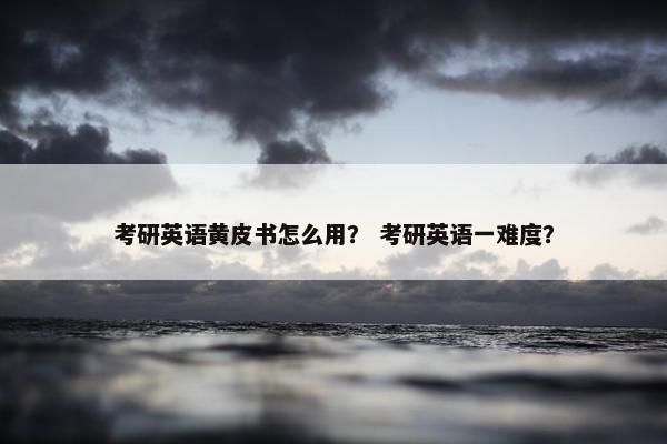 考研英语黄皮书怎么用？ 考研英语一难度？