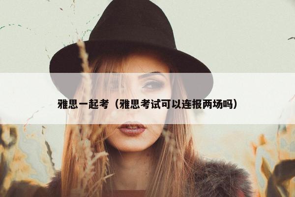 雅思一起考（雅思考试可以连报两场吗）
