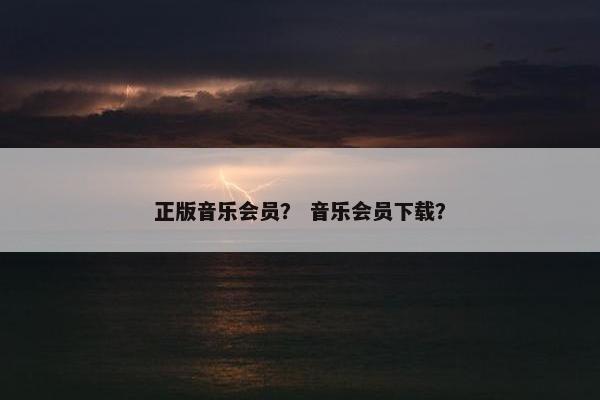正版音乐会员？ 音乐会员下载？