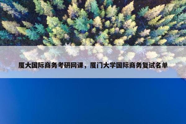 厦大国际商务考研网课，厦门大学国际商务复试名单