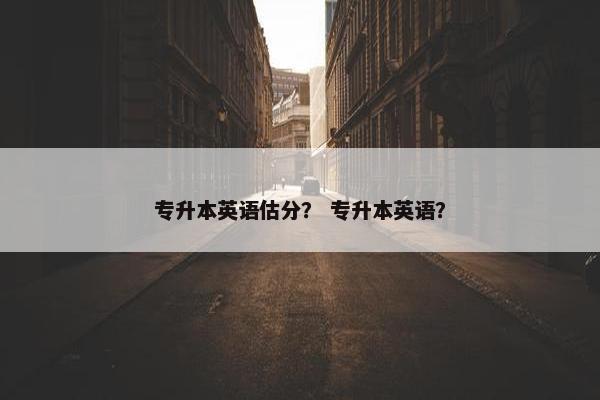 专升本英语估分？ 专升本英语？