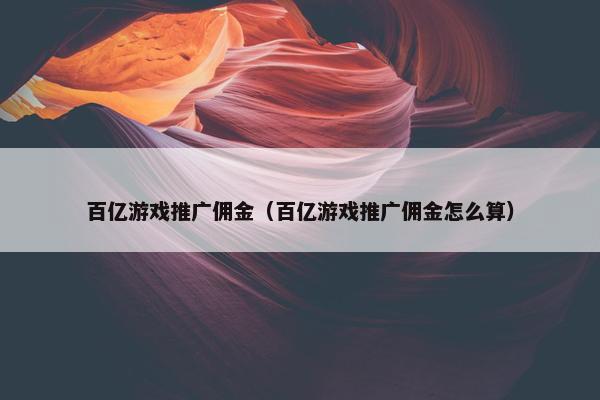 百亿游戏推广佣金（百亿游戏推广佣金怎么算）