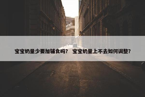 宝宝奶量少要加辅食吗？ 宝宝奶量上不去如何调整？