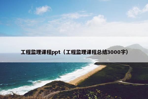 工程监理课程ppt（工程监理课程总结3000字）
