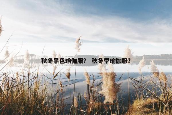 秋冬黑色瑜伽服？ 秋冬季瑜伽服？