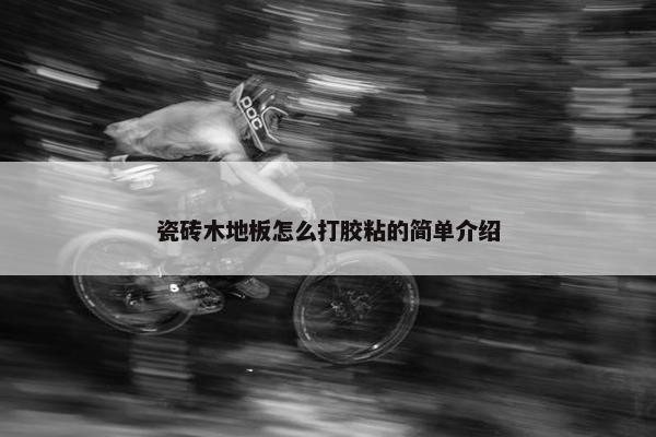 瓷砖木地板怎么打胶粘的简单介绍
