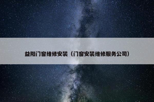 益阳门窗维修安装（门窗安装维修服务公司）