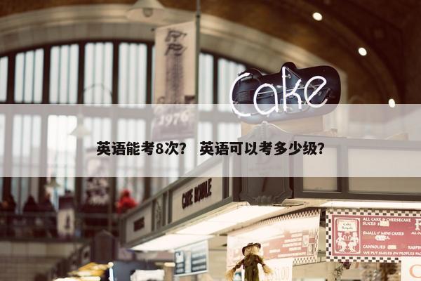 英语能考8次？ 英语可以考多少级？