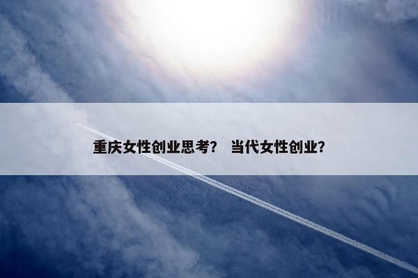 重庆女性创业思考？ 当代女性创业？