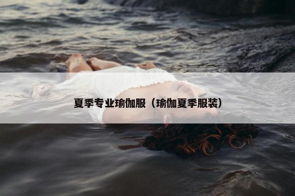 夏季专业瑜伽服（瑜伽夏季服装）