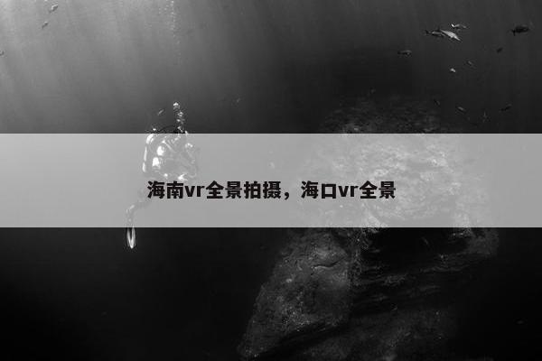 海南vr全景拍摄，海口vr全景