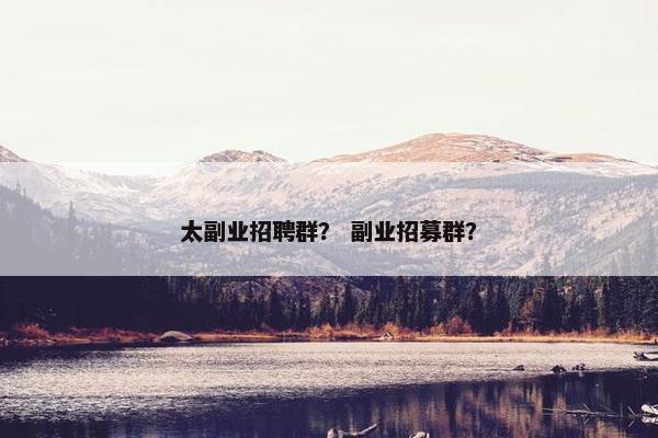 太副业招聘群？ 副业招募群？