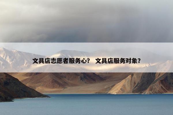 文具店志愿者服务心？ 文具店服务对象？