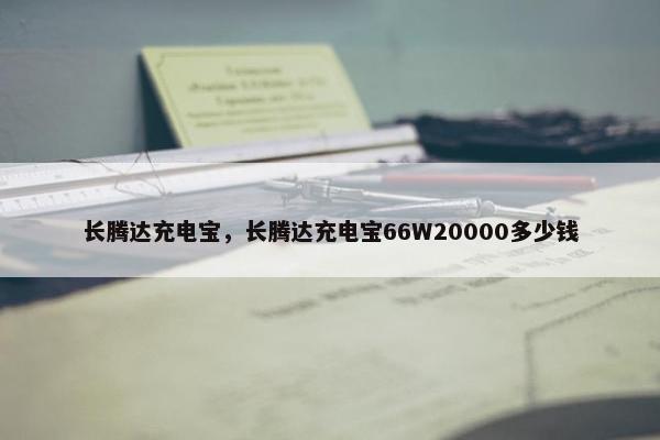 长腾达充电宝，长腾达充电宝66W20000多少钱