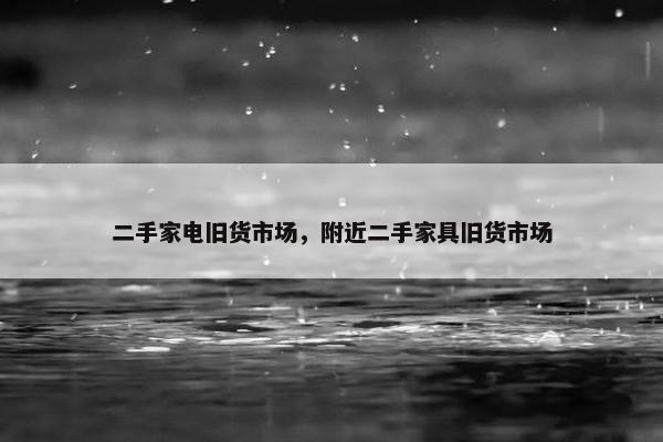 二手家电旧货市场，附近二手家具旧货市场