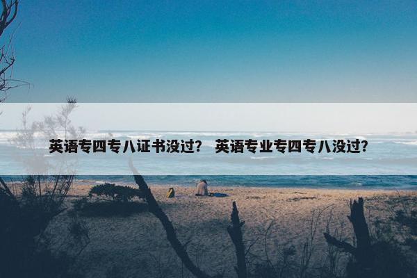 英语专四专八证书没过？ 英语专业专四专八没过？