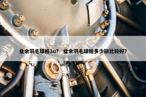 业余羽毛球拍3u？ 业余羽毛球拍多少磅比较好？