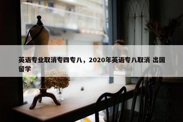 英语专业取消专四专八，2020年英语专八取消 出国留学