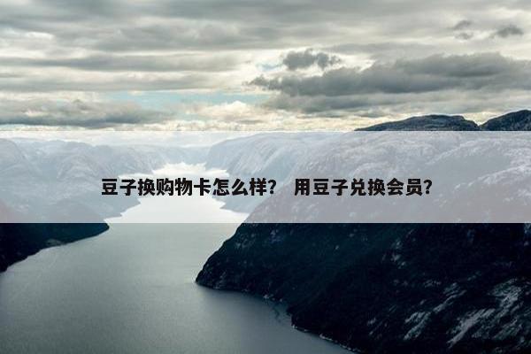 豆子换购物卡怎么样？ 用豆子兑换会员？