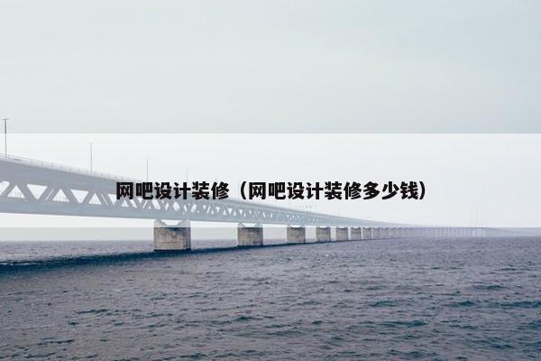 网吧设计装修（网吧设计装修多少钱）
