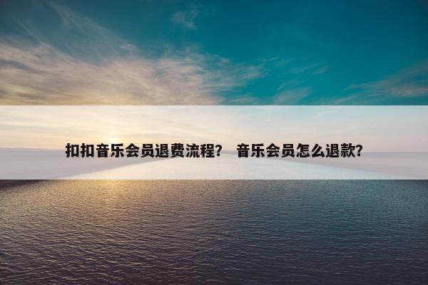 扣扣音乐会员退费流程？ 音乐会员怎么退款？