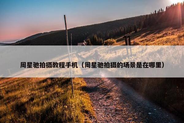 周星驰拍摄教程手机（周星驰拍摄的场景是在哪里）