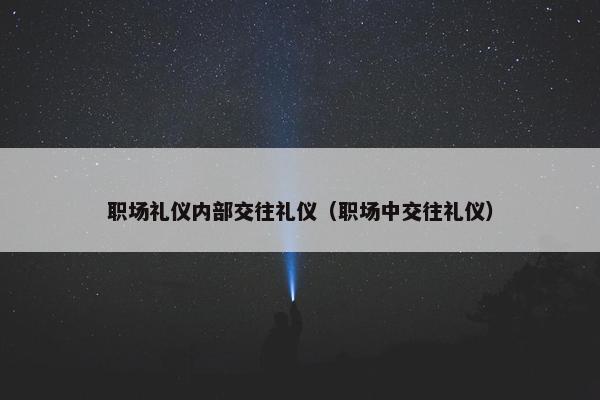 职场礼仪内部交往礼仪（职场中交往礼仪）