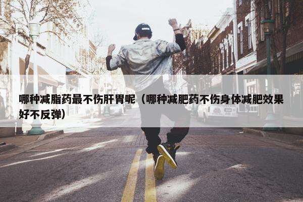哪种减脂药最不伤肝胃呢（哪种减肥药不伤身体减肥效果好不反弹）