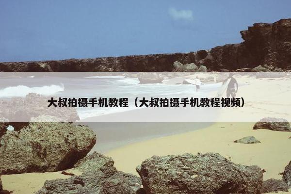 大叔拍摄手机教程（大叔拍摄手机教程视频）