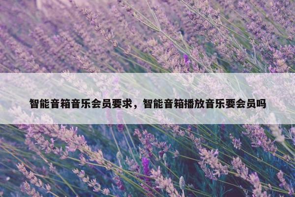 智能音箱音乐会员要求，智能音箱播放音乐要会员吗