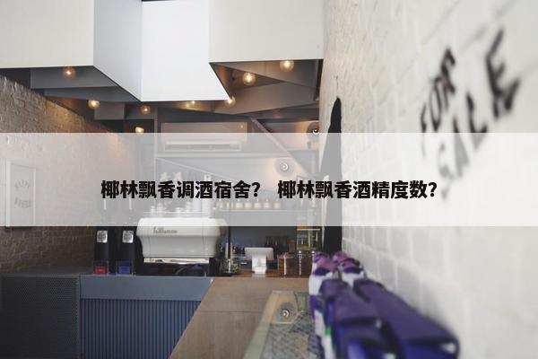 椰林飘香调酒宿舍？ 椰林飘香酒精度数？