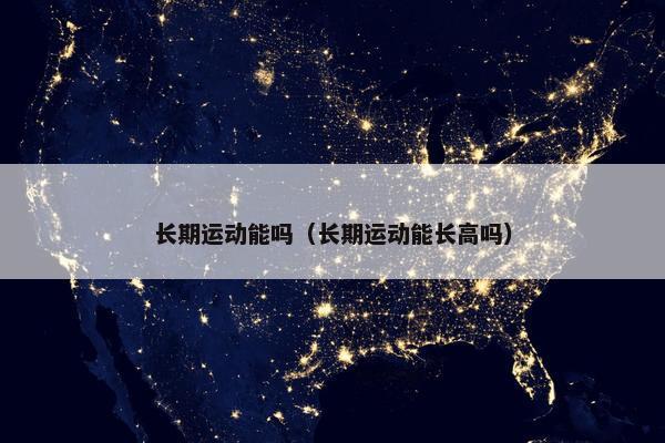 长期运动能吗（长期运动能长高吗）
