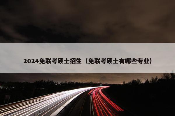 2024免联考硕士招生（免联考硕士有哪些专业）